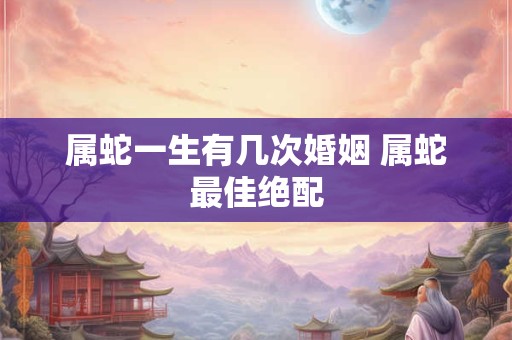 属蛇一生有几次婚姻 属蛇最佳绝配