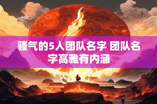 骚气的5人团队名字 团队名字高雅有内涵
