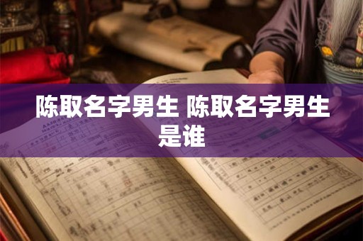 陈取名字男生 陈取名字男生是谁