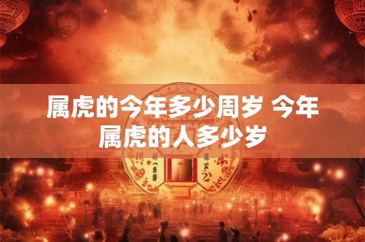 属虎的今年多少周岁 今年属虎的人多少岁