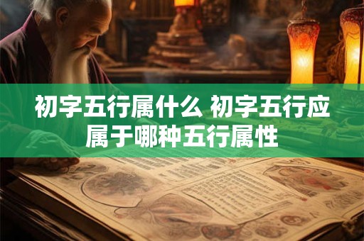 初字五行属什么 初字五行应属于哪种五行属性