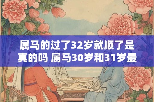 属马的过了32岁就顺了是真的吗 属马30岁和31岁最难熬怎么破