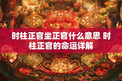 时柱正官坐正官什么意思 时柱正官的命运详解