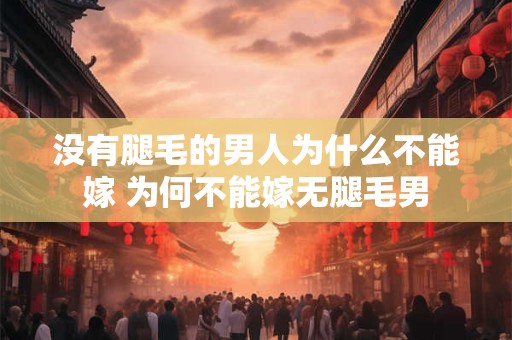 没有腿毛的男人为什么不能嫁 为何不能嫁无腿毛男