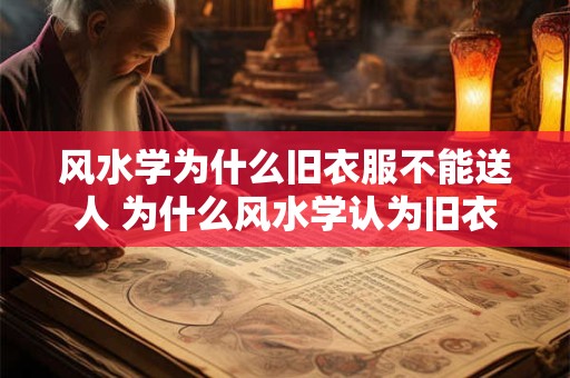 风水学为什么旧衣服不能送人 为什么风水学认为旧衣服不宜送人