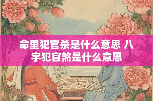 命里犯官杀是什么意思 八字犯官煞是什么意思