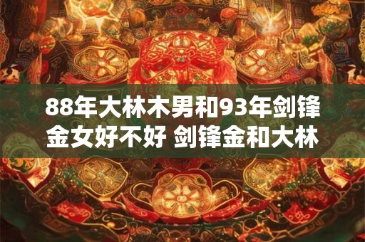 88年大林木男和93年剑锋金女好不好 剑锋金和大林木谁旺谁
