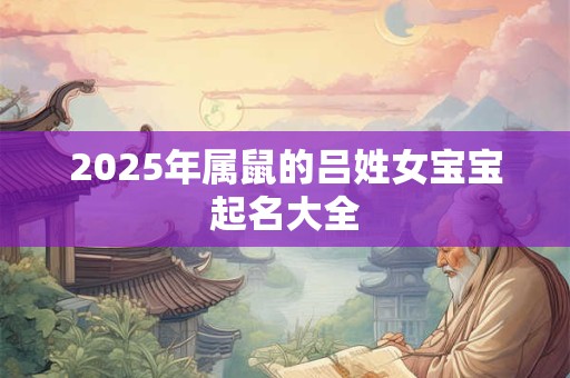 2025年属鼠的吕姓女宝宝起名大全