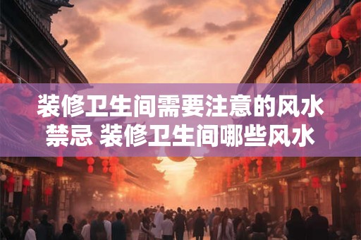 装修卫生间需要注意的风水禁忌 装修卫生间哪些风水禁忌需注意