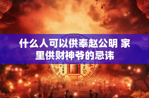 什么人可以供奉赵公明 家里供财神爷的忌讳