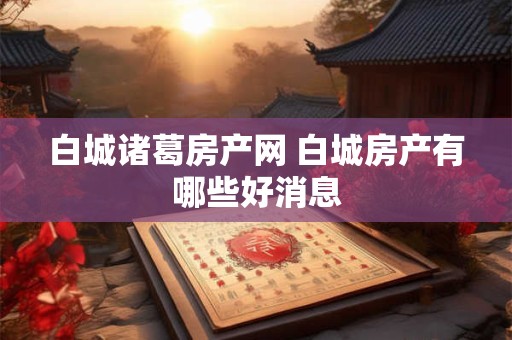 白城诸葛房产网 白城房产有哪些好消息