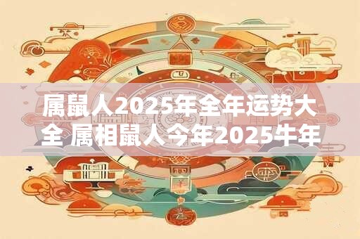属鼠人2025年全年运势大全 属相鼠人今年2025牛年命运怎么样