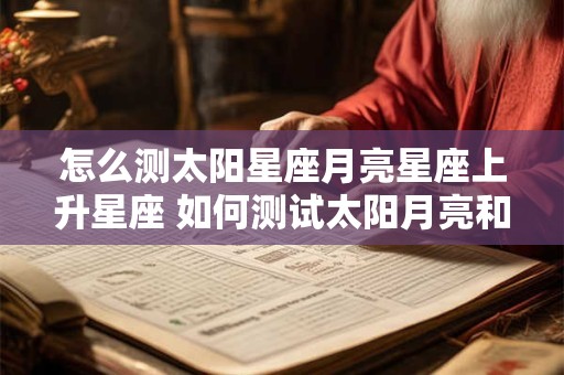 怎么测太阳星座月亮星座上升星座 如何测试太阳月亮和上升星座