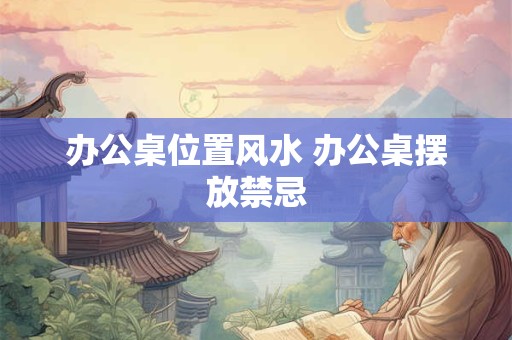 办公桌位置风水 办公桌摆放禁忌