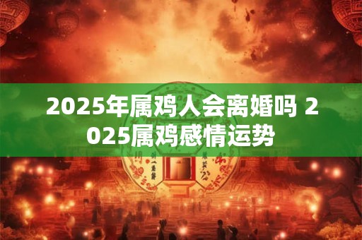 2025年属鸡人会离婚吗 2025属鸡感情运势
