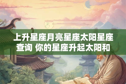 上升星座月亮星座太阳星座查询 你的星座升起太阳和月亮是什么
