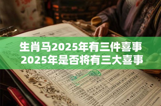 生肖马2025年有三件喜事 2025年是否将有三大喜事降临生肖马