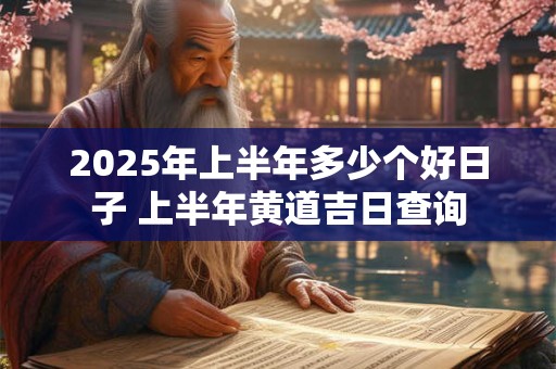 2025年上半年多少个好日子 上半年黄道吉日查询