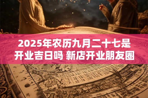 2025年农历九月二十七是开业吉日吗 新店开业朋友圈文案