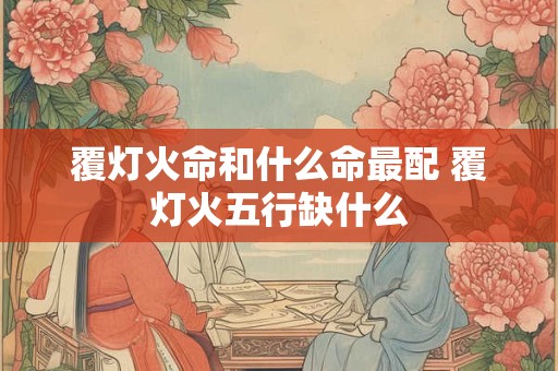 覆灯火命和什么命最配 覆灯火五行缺什么