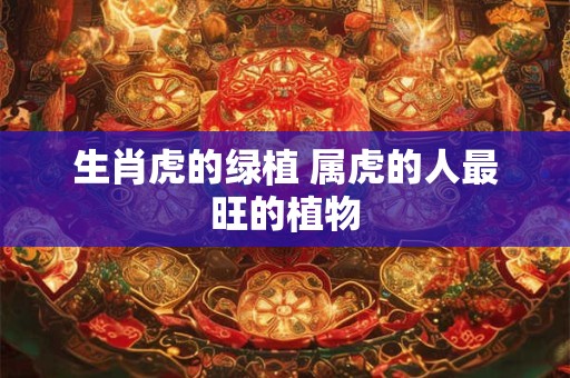 生肖虎的绿植 属虎的人最旺的植物