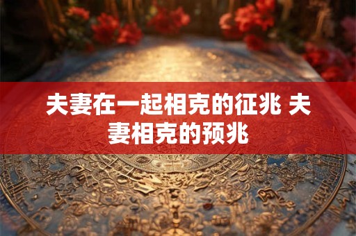 夫妻在一起相克的征兆 夫妻相克的预兆