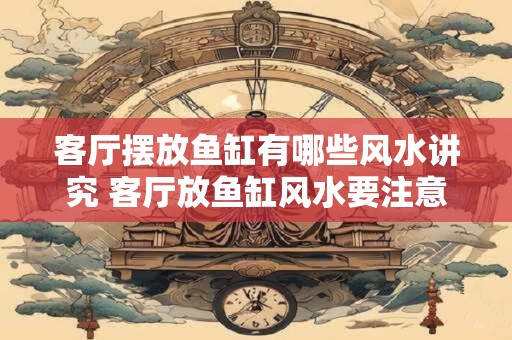 客厅摆放鱼缸有哪些风水讲究 客厅放鱼缸风水要注意什么