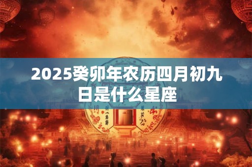 2025癸卯年农历四月初九日是什么星座