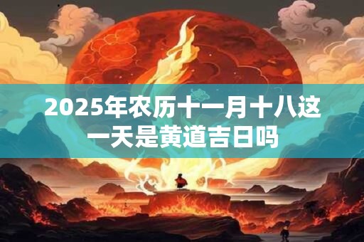 2025年农历十一月十八这一天是黄道吉日吗
