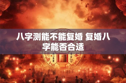 八字测能不能复婚 复婚八字能否合适