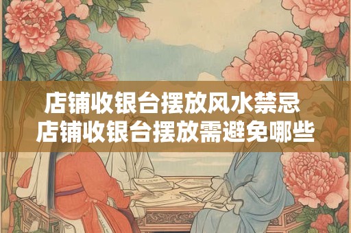 店铺收银台摆放风水禁忌 店铺收银台摆放需避免哪些风水禁忌