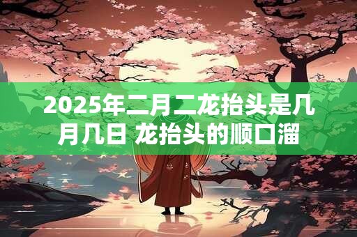 2025年二月二龙抬头是几月几日 龙抬头的顺口溜