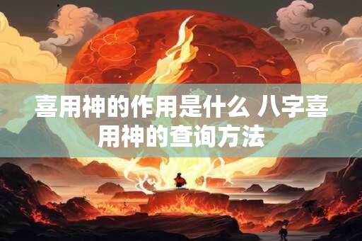 喜用神的作用是什么 八字喜用神的查询方法 喜用神的作用是什么 八字喜用神的查询方法