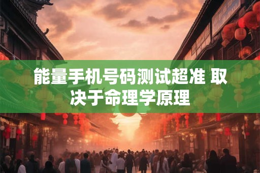 能量手机号码测试超准 取决于命理学原理