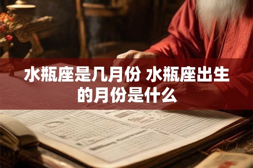 水瓶座是几月份 水瓶座出生的月份是什么