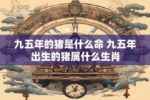 九五年的猪是什么命 九五年出生的猪属什么生肖