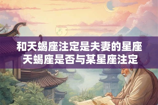 和天蝎座注定是夫妻的星座 天蝎座是否与某星座注定成为夫妻