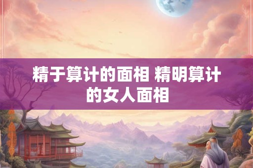 精于算计的面相 精明算计的女人面相