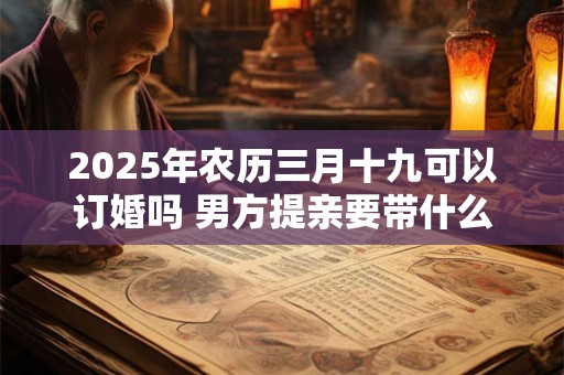 详细阅读:2025年农历三月十九可以订婚吗 男方提亲要带什么东西 2025年农历三月十九可以订婚吗 男方提亲要带什么东西