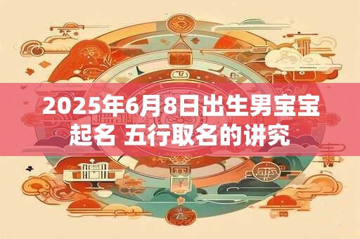2025年6月8日出生男宝宝起名 五行取名的讲究