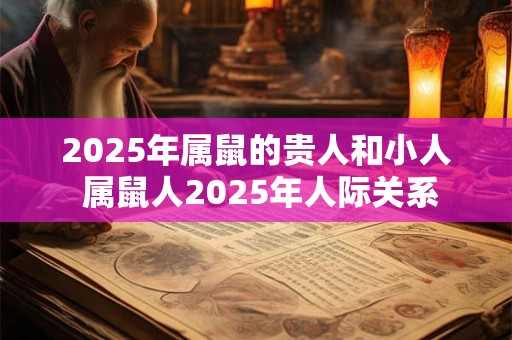 2025年属鼠的贵人和小人 属鼠人2025年人际关系