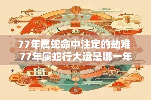 77年属蛇命中注定的劫难 77年属蛇行大运是哪一年