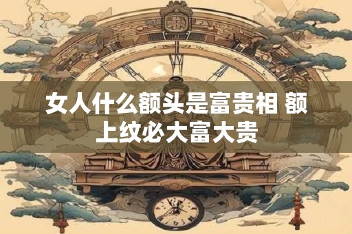 女人什么额头是富贵相 额上纹必大富大贵