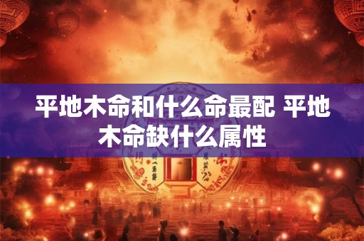 平地木命和什么命最配 平地木命缺什么属性