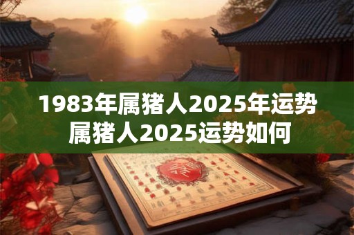 1983年属猪人2025年运势 属猪人2025运势如何