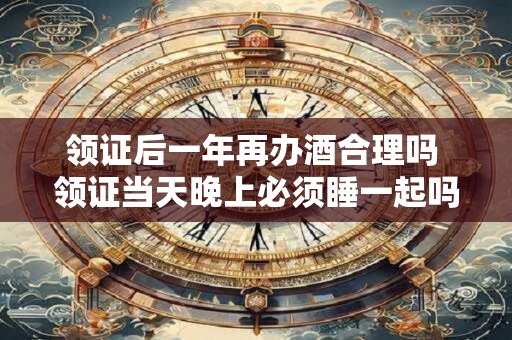 领证后一年再办酒合理吗 领证当天晚上必须睡一起吗