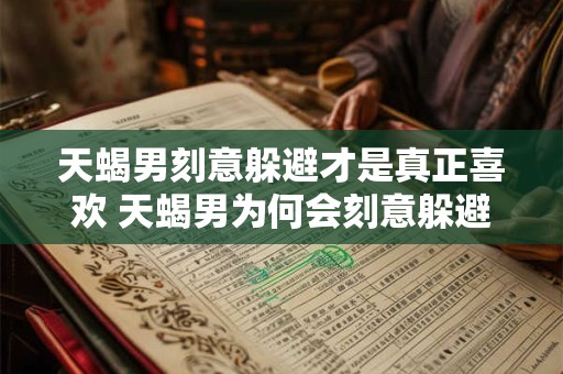 天蝎男刻意躲避才是真正喜欢 天蝎男为何会刻意躲避其喜欢的真相是什么