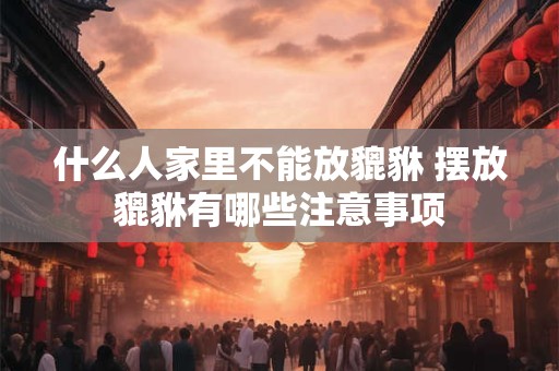 什么人家里不能放貔貅 摆放貔貅有哪些注意事项