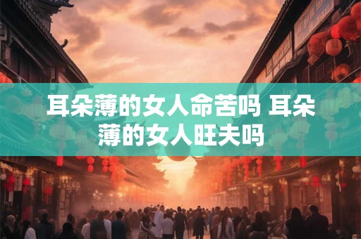 耳朵薄的女人命苦吗 耳朵薄的女人旺夫吗 耳朵薄的女人命苦吗 耳朵薄的女人旺夫吗