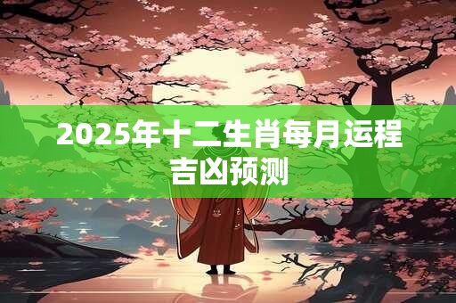 2025年十二生肖每月运程吉凶预测